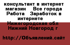 консультант в интернет магазин  - Все города Работа » Заработок в интернете   . Нижегородская обл.,Нижний Новгород г.